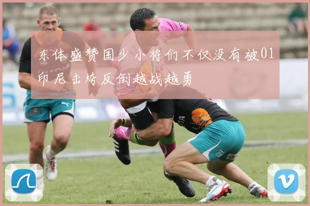 东体盛赞国少小将们不仅没有被01印尼击垮反倒越战越勇