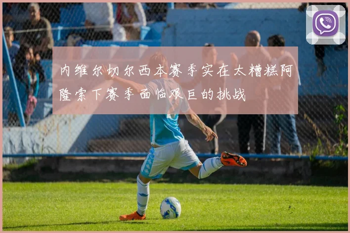 内维尔切尔西本赛季实在太糟糕阿隆索下赛季面临艰巨的挑战